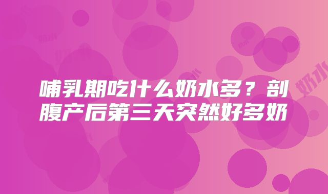 哺乳期吃什么奶水多?剖腹产后第三天突然好多奶