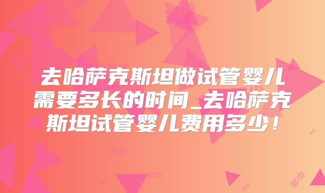 去哈萨克斯坦做试管婴儿需要多长的时间_去哈萨克斯坦试管婴儿费用多少！