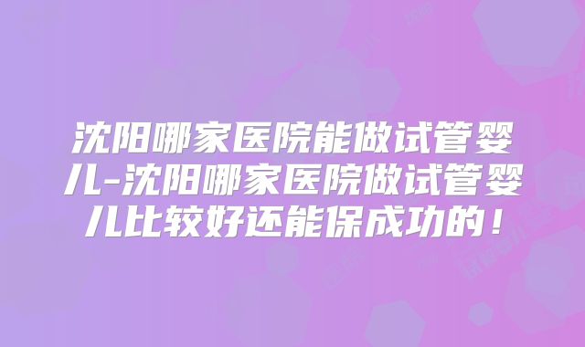沈阳哪家医院能做试管婴儿-沈阳哪家医院做试管婴儿比较好还能保成功的!