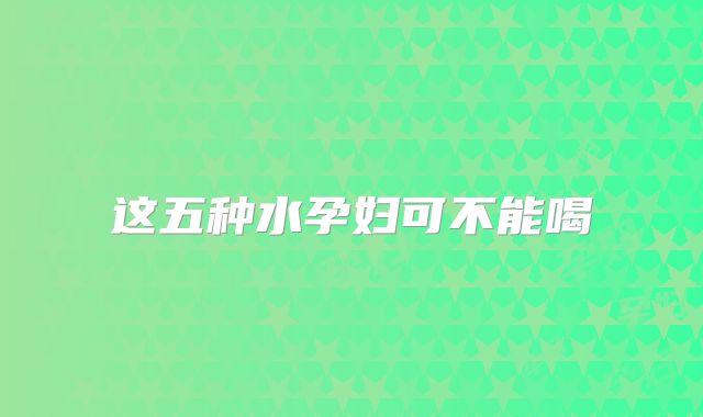 这五种水孕妇可不能喝