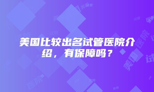 美国比较出名试管医院介绍，有保障吗？
