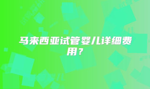 马来西亚试管婴儿详细费用？