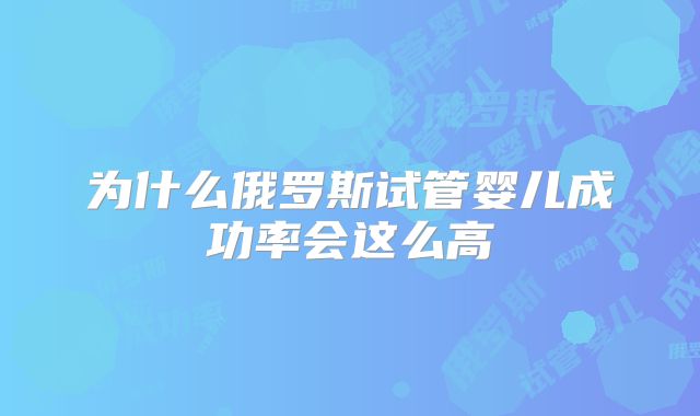 为什么俄罗斯试管婴儿成功率会这么高