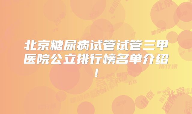 北京糖尿病试管试管三甲医院公立排行榜名单介绍!