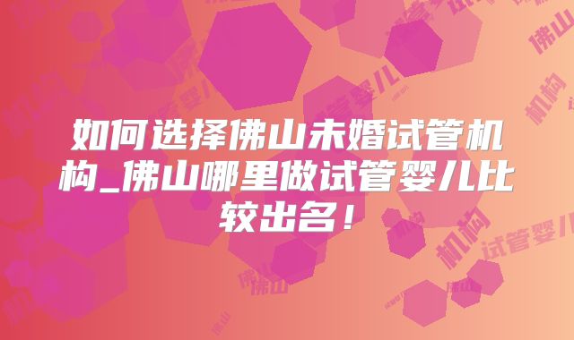 如何选择佛山未婚试管机构_佛山哪里做试管婴儿比较出名！