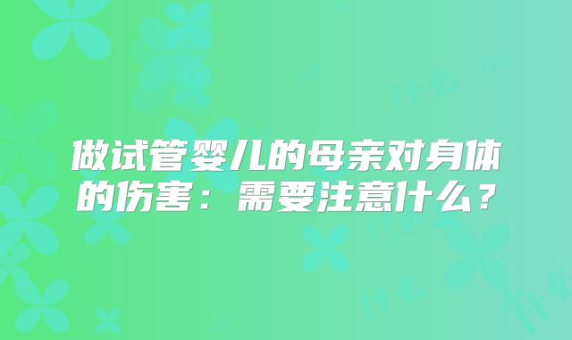 做试管婴儿的母亲对身体的伤害：需要注意什么？