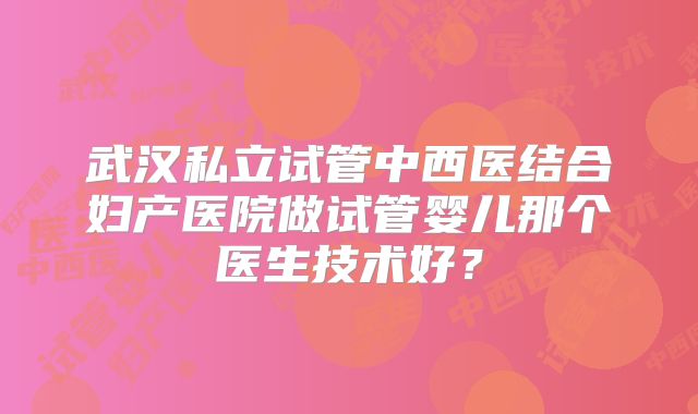 武汉私立试管中西医结合妇产医院做试管婴儿那个医生技术好？