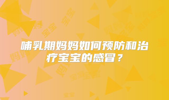 哺乳期妈妈如何预防和治疗宝宝的感冒？