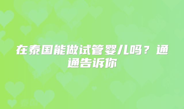 在泰国能做试管婴儿吗？通通告诉你