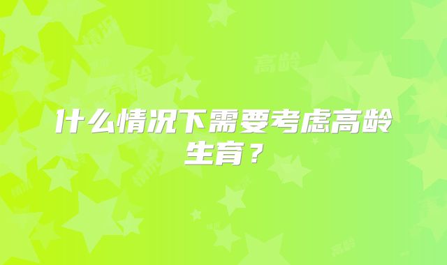 什么情况下需要考虑高龄生育？