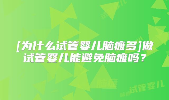 [为什么试管婴儿脑瘫多]做试管婴儿能避免脑瘫吗？