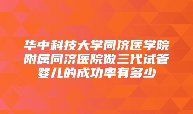 华中科技大学同济医学院附属同济医院做三代试管婴儿的成功率有多少