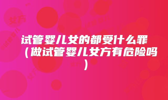 试管婴儿女的都受什么罪（做试管婴儿女方有危险吗）