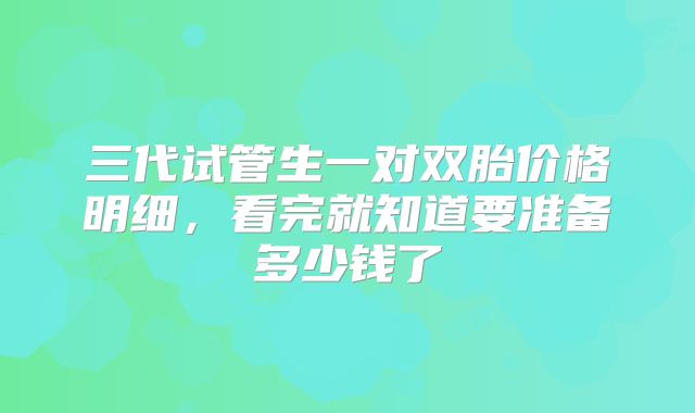 三代试管生一对双胎价格明细，看完就知道要准备多少钱了