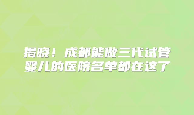 揭晓！成都能做三代试管婴儿的医院名单都在这了