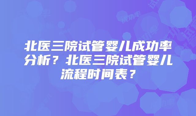 北医三院试管婴儿成功率分析？北医三院试管婴儿流程时间表？
