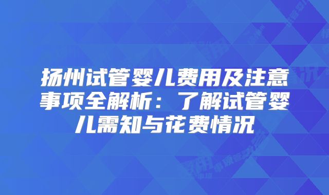 扬州试管婴儿费用及注意事项全解析：了解试管婴儿需知与花费情况