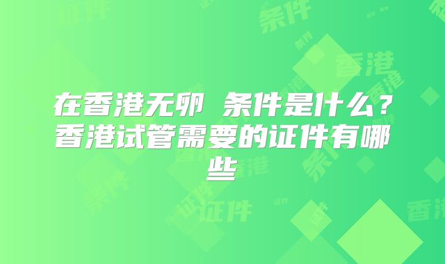 在香港无卵�条件是什么？香港试管需要的证件有哪些