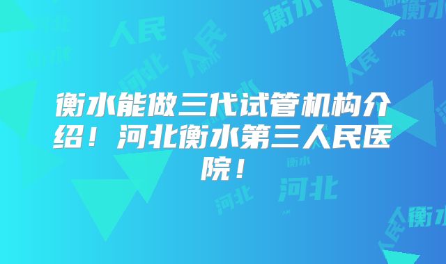衡水能做三代试管机构介绍!河北衡水第三人民医院!