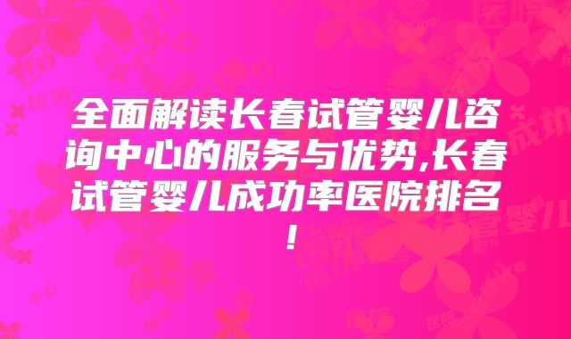 全面解读长春试管婴儿咨询中心的服务与优势,长春试管婴儿成功率医院排名!