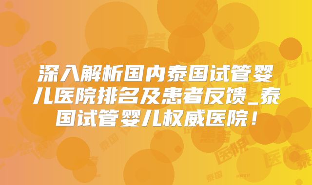 深入解析国内泰国试管婴儿医院排名及患者反馈_泰国试管婴儿权威医院！