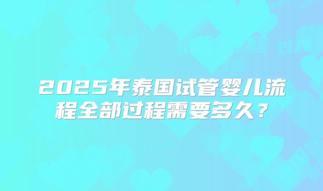 2025年泰国试管婴儿流程全部过程需要多久？