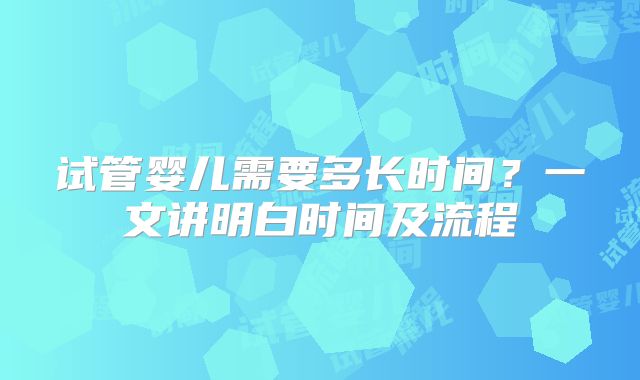 试管婴儿需要多长时间？一文讲明白时间及流程