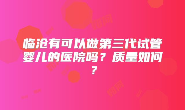 临沧有可以做第三代试管婴儿的医院吗？质量如何？