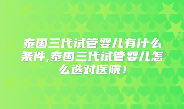 泰国三代试管婴儿有什么条件,泰国三代试管婴儿怎么选对医院！