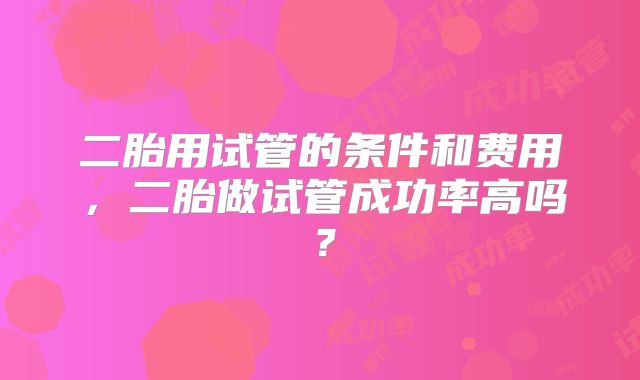 二胎用试管的条件和费用，二胎做试管成功率高吗？