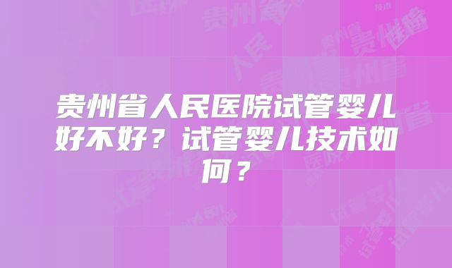 贵州省人民医院试管婴儿好不好？试管婴儿技术如何？