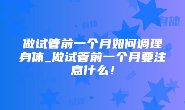 做试管前一个月如何调理身体_做试管前一个月要注意什么！