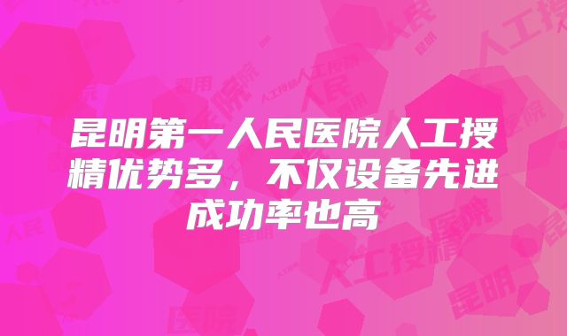 昆明第一人民医院人工授精优势多，不仅设备先进成功率也高