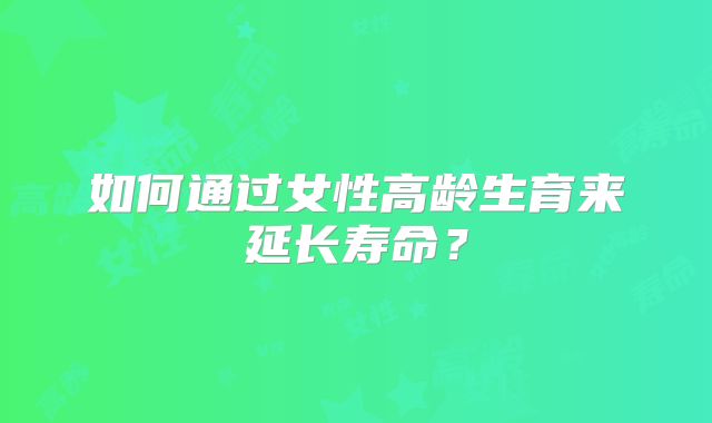 如何通过女性高龄生育来延长寿命?