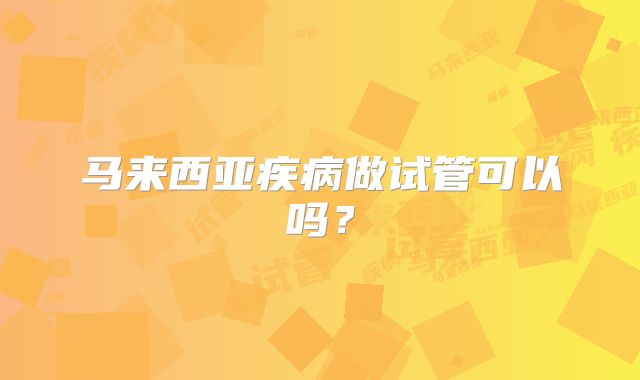 马来西亚疾病做试管可以吗？