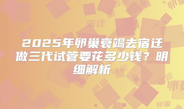 2025年卵巢衰竭去宿迁做三代试管要花多少钱？明细解析