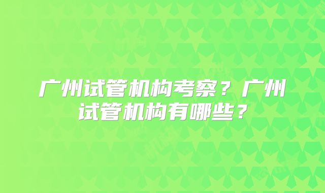广州试管机构考察？广州试管机构有哪些？