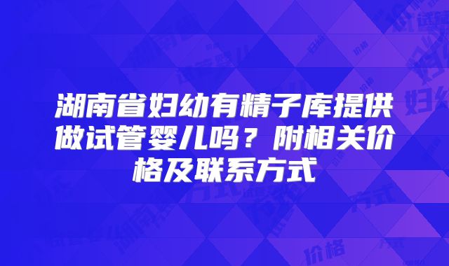 湖南省妇幼有精子库提供做试管婴儿吗?附相关价格及联系方式