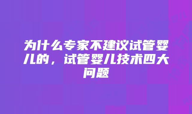 为什么专家不建议试管婴儿的,试管婴儿技术四大问题