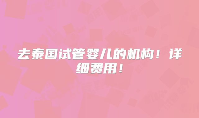 去泰国试管婴儿的机构!详细费用!