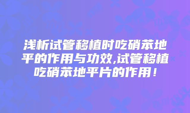 浅析试管移植时吃硝苯地平的作用与功效,试管移植吃硝苯地平片的作用!