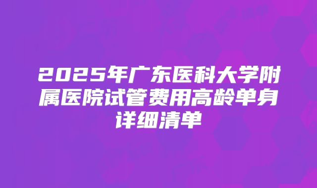 2025年广东医科大学附属医院试管费用高龄单身详细清单