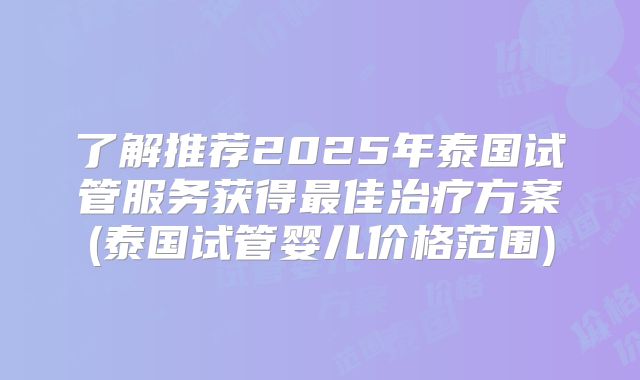 了解推荐2025年泰国试管服务获得最佳治疗方案(泰国试管婴儿价格范围)