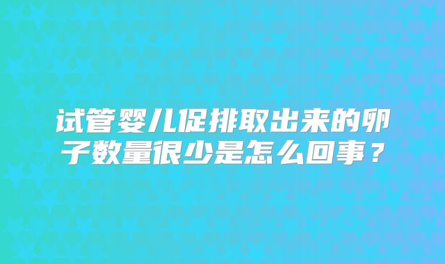 试管婴儿促排取出来的卵子数量很少是怎么回事？
