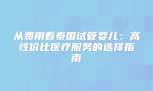 从费用看泰国试管婴儿:高性价比医疗服务的选择指南