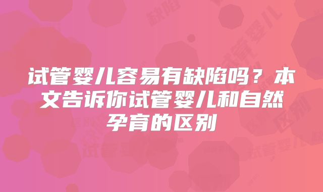 试管婴儿容易有缺陷吗？本文告诉你试管婴儿和自然孕育的区别