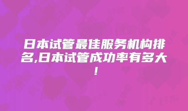 日本试管最佳服务机构排名,日本试管成功率有多大！