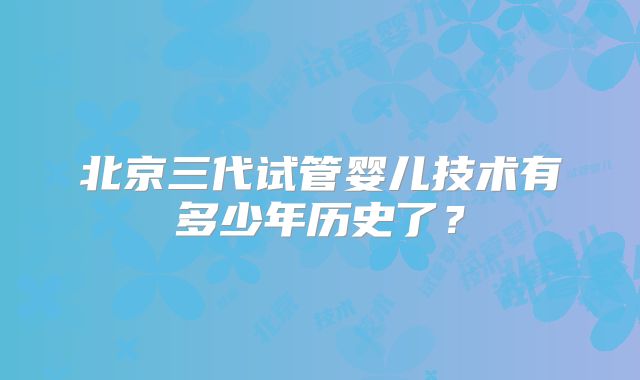 北京三代试管婴儿技术有多少年历史了？