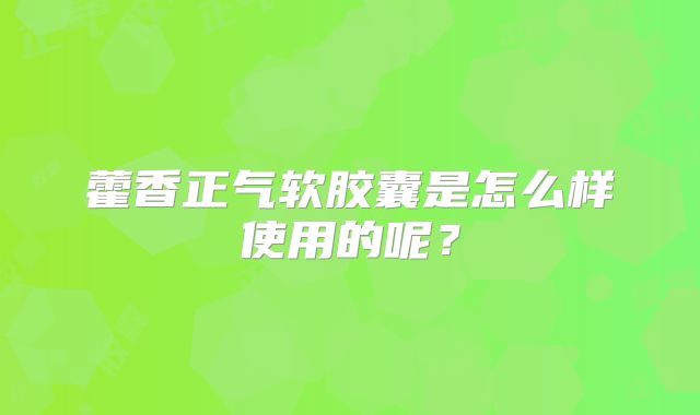 藿香正气软胶囊是怎么样使用的呢?