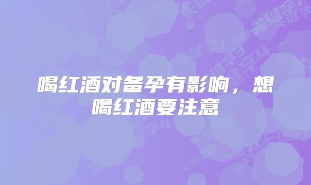 喝红酒对备孕有影响，想喝红酒要注意